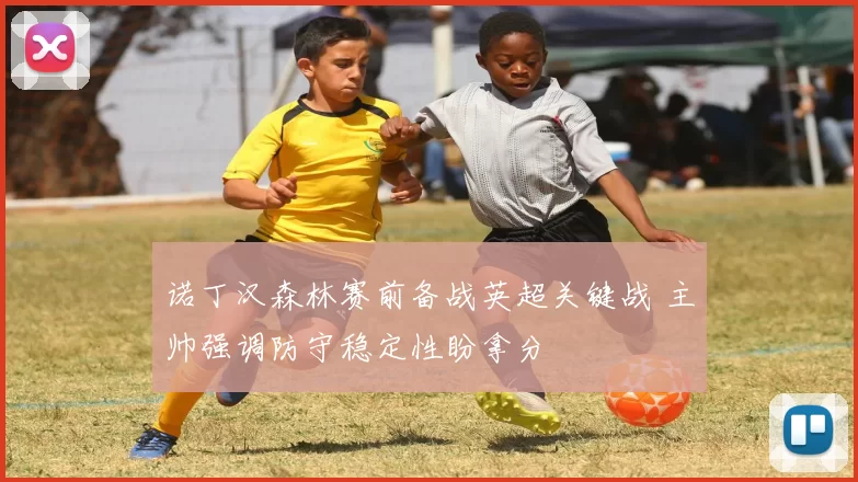 诺丁汉森林赛前备战英超关键战 主帅强调防守稳定性盼拿分