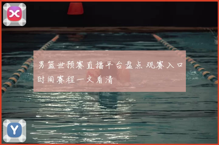男篮世预赛直播平台盘点 观赛入口时间赛程一文看清