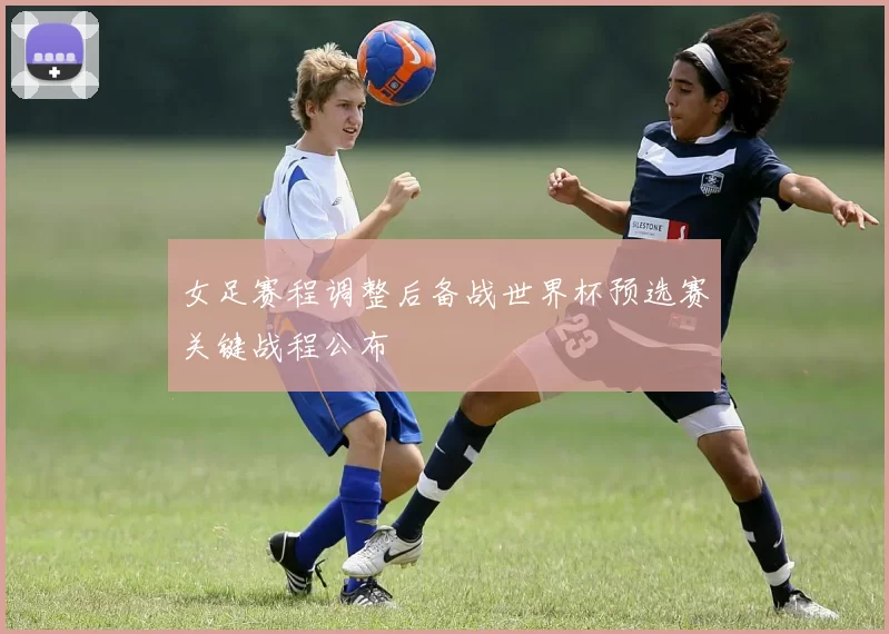 女足赛程调整后备战世界杯预选赛关键战程公布