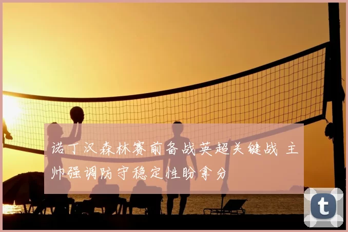 诺丁汉森林赛前备战英超关键战 主帅强调防守稳定性盼拿分