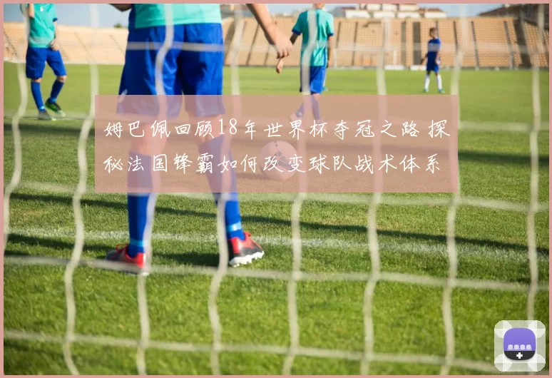 姆巴佩回顾18年世界杯夺冠之路 探秘法国锋霸如何改变球队战术体系