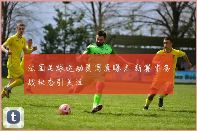 法国足球运动员写真曝光 新赛季备战状态引关注