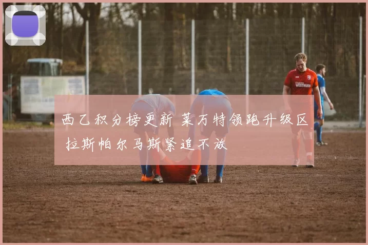 西乙积分榜更新 莱万特领跑升级区 拉斯帕尔马斯紧追不放