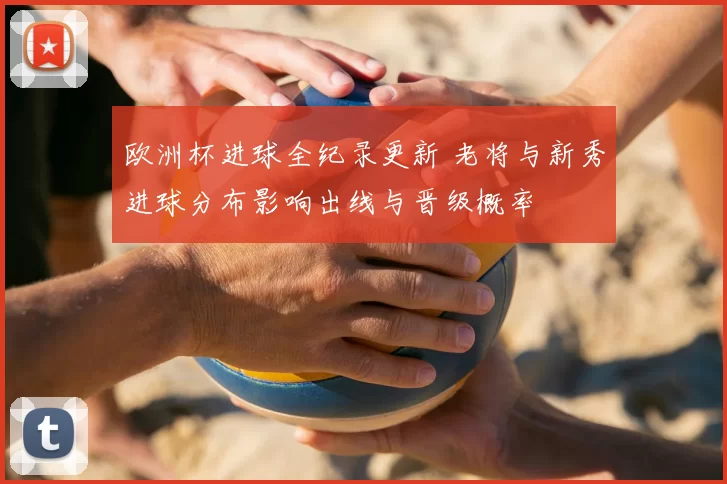 欧洲杯进球全纪录更新 老将与新秀进球分布影响出线与晋级概率