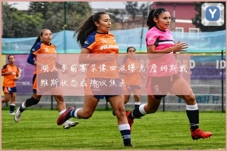 湖人季前赛录像回放曝光 詹姆斯戴维斯状态成热议焦点