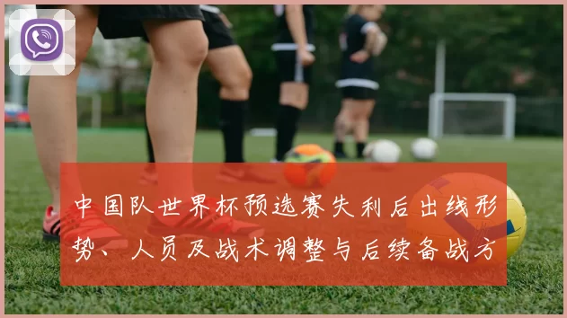 中国队世界杯预选赛失利后出线形势、人员及战术调整与后续备战方向