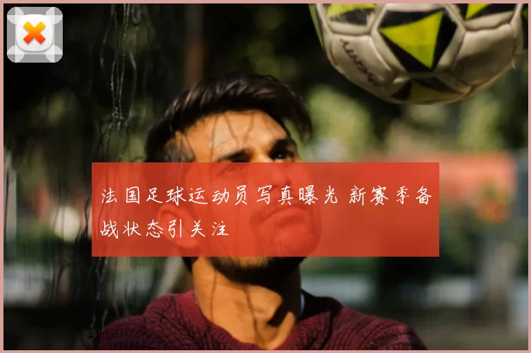 法国足球运动员写真曝光 新赛季备战状态引关注