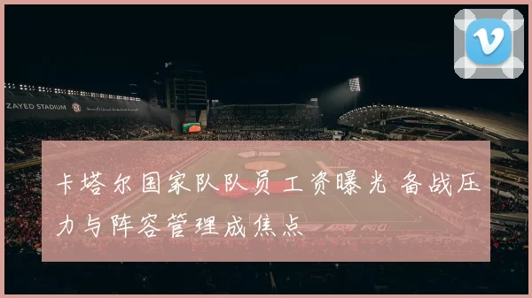 卡塔尔国家队队员工资曝光 备战压力与阵容管理成焦点