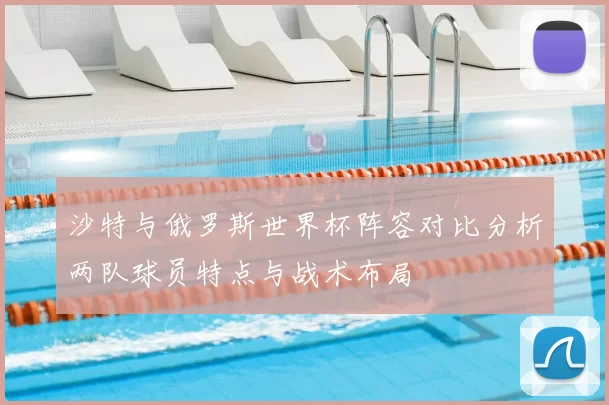 沙特与俄罗斯世界杯阵容对比分析两队球员特点与战术布局
