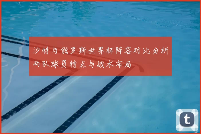 沙特与俄罗斯世界杯阵容对比分析两队球员特点与战术布局