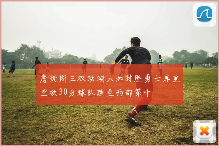 詹姆斯三双助湖人加时胜勇士库里空砍30分球队跌至西部第十