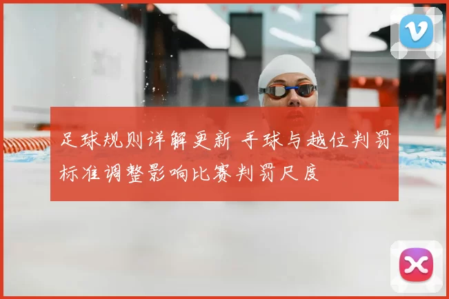 足球规则详解更新 手球与越位判罚标准调整影响比赛判罚尺度