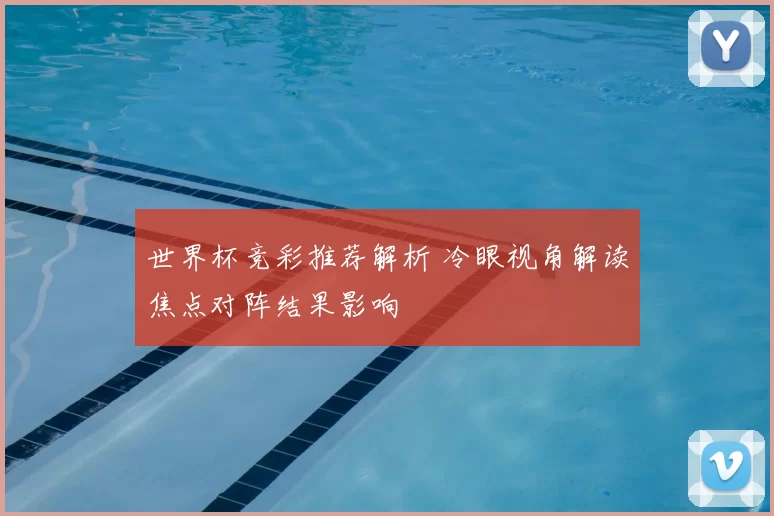 世界杯竞彩推荐解析 冷眼视角解读焦点对阵结果影响