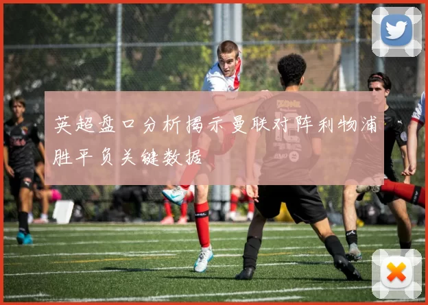 英超盘口分析揭示曼联对阵利物浦胜平负关键数据