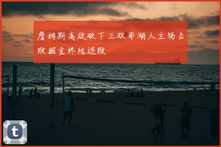 詹姆斯高效砍下三双率湖人主场击败掘金终结连败