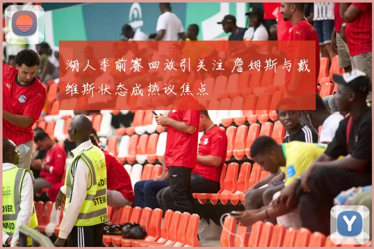 湖人季前赛回放引关注 詹姆斯与戴维斯状态成热议焦点