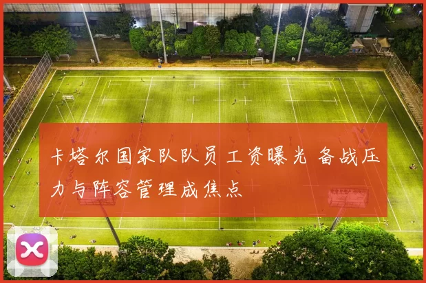 卡塔尔国家队队员工资曝光 备战压力与阵容管理成焦点