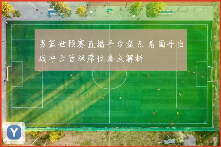 男篮世预赛直播平台盘点 看国手出战冲击晋级席位看点解析