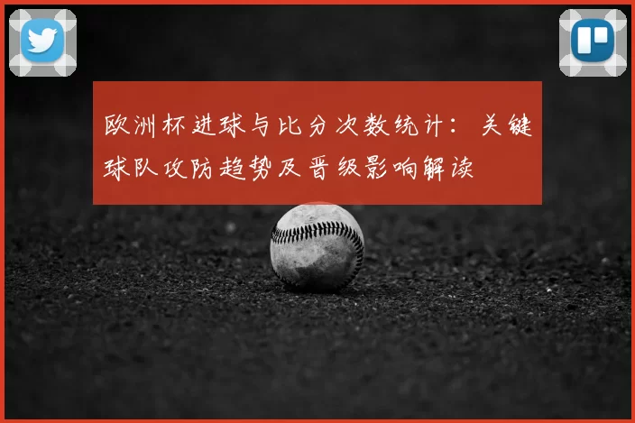 欧洲杯进球与比分次数统计:关键球队攻防趋势及晋级影响解读