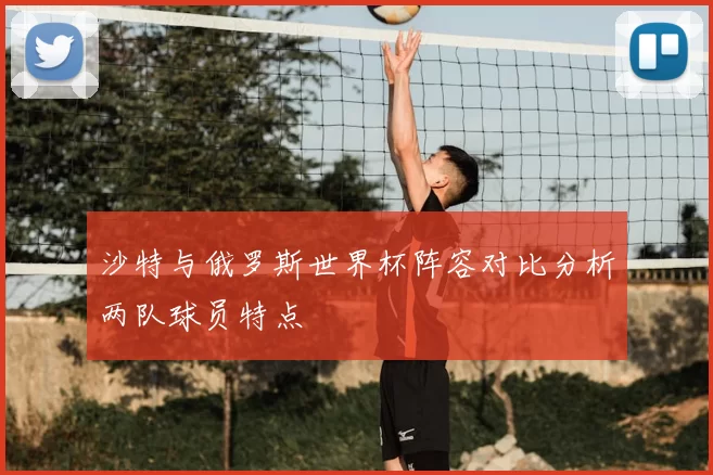 沙特与俄罗斯世界杯阵容对比分析两队球员特点