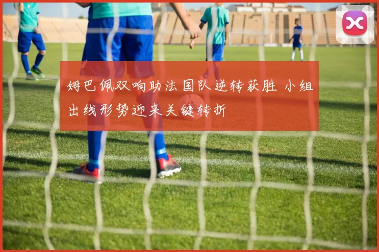 姆巴佩双响助法国队逆转获胜 小组出线形势迎来关键转折