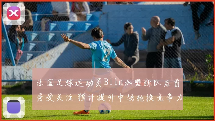 法国足球运动员Blin加盟新队后首秀受关注 预计提升中场轮换竞争力