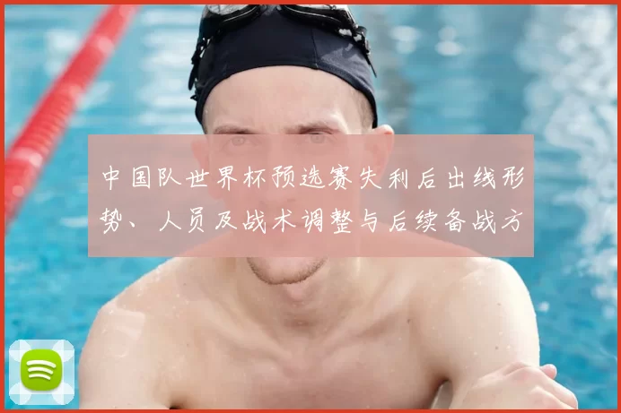 中国队世界杯预选赛失利后出线形势、人员及战术调整与后续备战方向