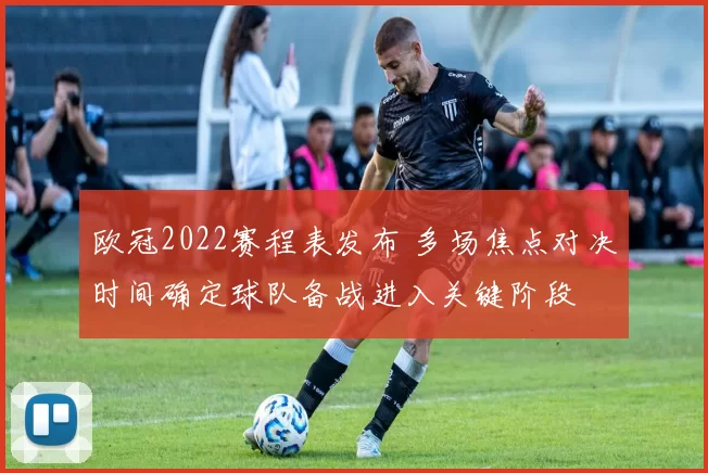 欧冠2022赛程表发布 多场焦点对决时间确定球队备战进入关键阶段