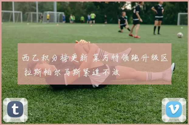 西乙积分榜更新 莱万特领跑升级区 拉斯帕尔马斯紧追不放