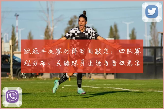 欧冠半决赛对阵时间敲定,四队赛程分布、关键球员出场与晋级悬念