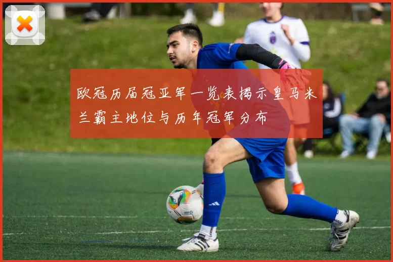 欧冠历届冠亚军一览表揭示皇马米兰霸主地位与历年冠军分布