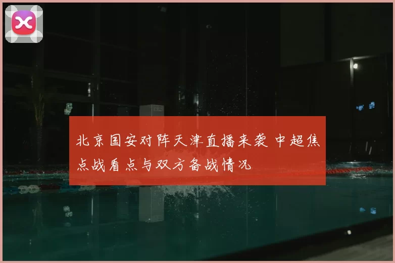 北京国安对阵天津直播来袭 中超焦点战看点与双方备战情况
