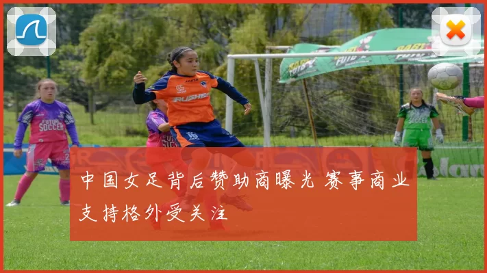 中国女足背后赞助商曝光 赛事商业支持格外受关注