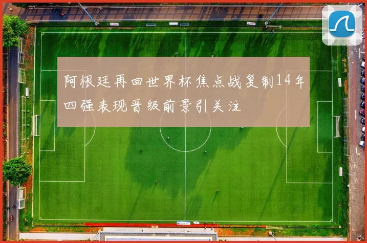 阿根廷再回世界杯焦点战复制14年四强表现晋级前景引关注