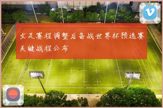 女足赛程调整后备战世界杯预选赛关键战程公布
