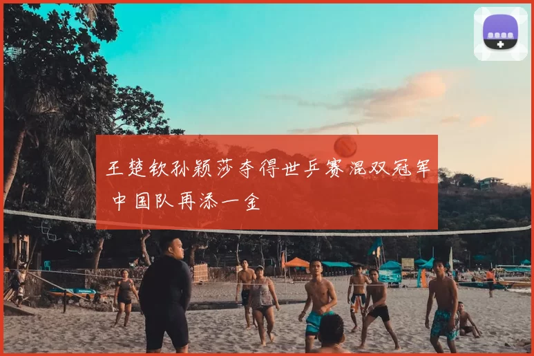 王楚钦孙颖莎夺得世乒赛混双冠军 中国队再添一金