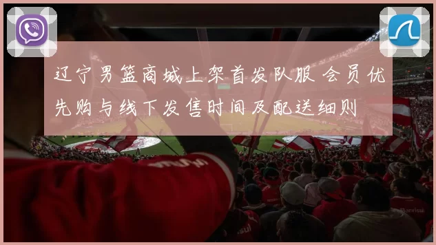 辽宁男篮商城上架首发队服 会员优先购与线下发售时间及配送细则