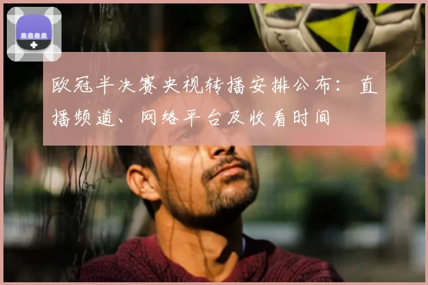 欧冠半决赛央视转播安排公布：直播频道、网络平台及收看时间