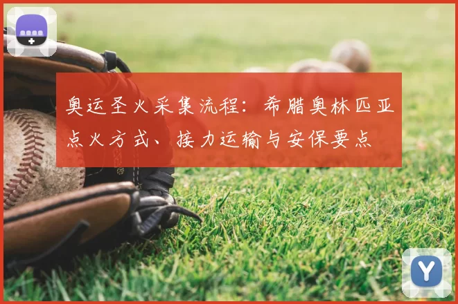 奥运圣火采集流程：希腊奥林匹亚点火方式、接力运输与安保要点