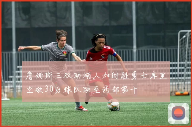 詹姆斯三双助湖人加时胜勇士库里空砍30分球队跌至西部第十