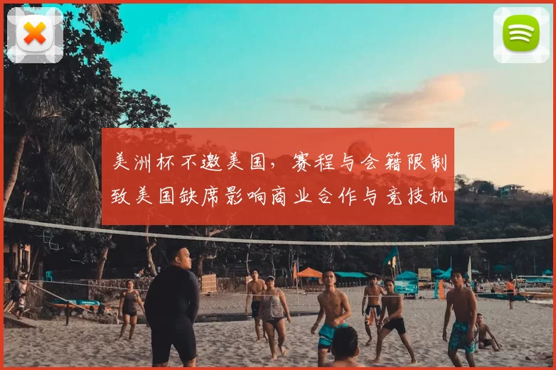 美洲杯不邀美国，赛程与会籍限制致美国缺席影响商业合作与竞技机会