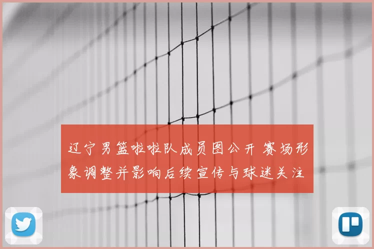辽宁男篮啦啦队成员图公开 赛场形象调整并影响后续宣传与球迷关注