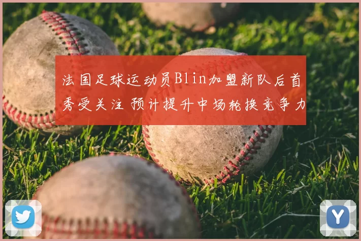 法国足球运动员Blin加盟新队后首秀受关注 预计提升中场轮换竞争力