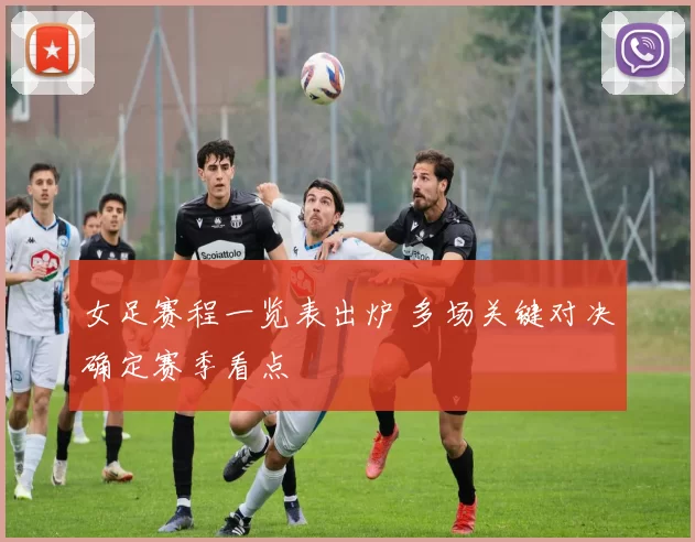 女足赛程一览表出炉 多场关键对决确定赛季看点