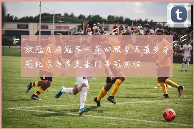 欧冠历届冠军一览回顾皇马最多夺冠纪录与多支豪门争冠历程