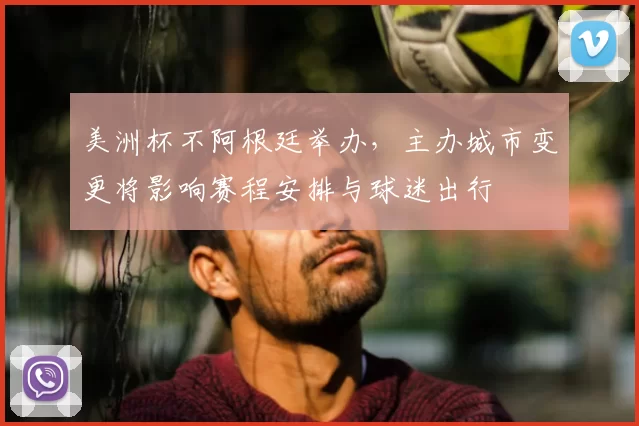 美洲杯不阿根廷举办，主办城市变更将影响赛程安排与球迷出行