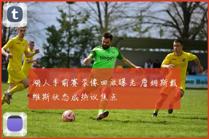 湖人季前赛录像回放曝光 詹姆斯戴维斯状态成热议焦点